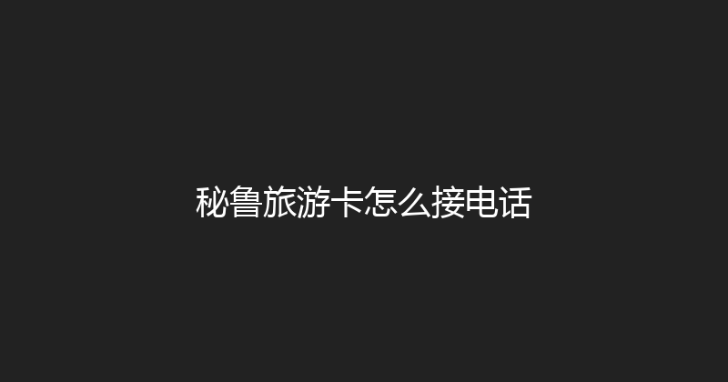 秘鲁旅游卡怎么接电话 