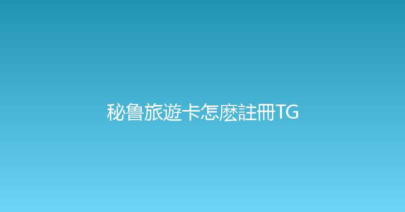 秘鲁旅遊卡怎麽註冊TG 