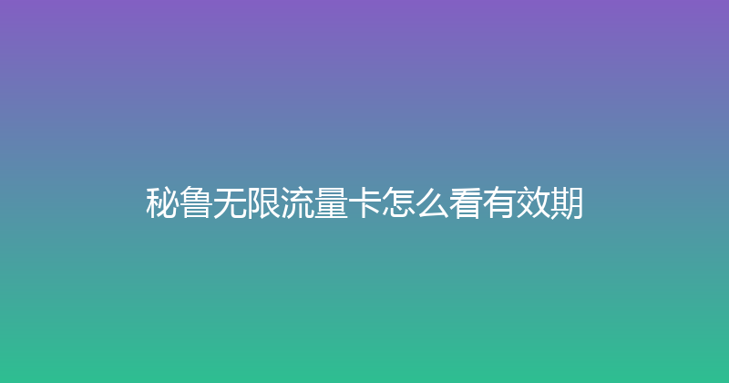 秘鲁无限流量卡怎么看有效期 