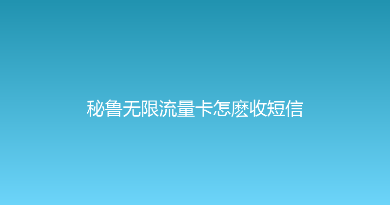 秘鲁无限流量卡怎麽收短信 