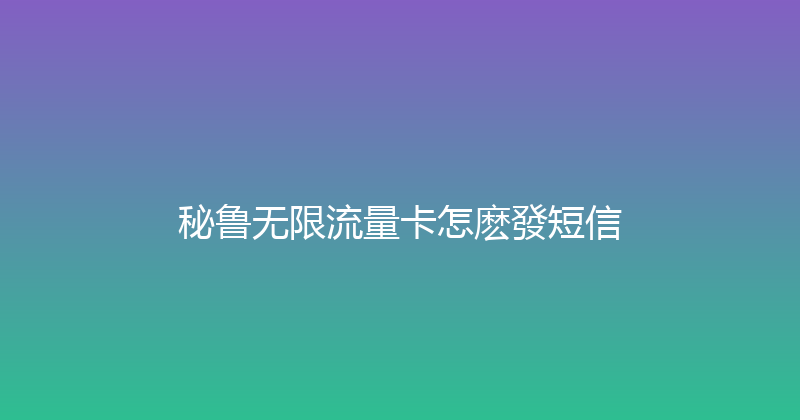 秘鲁无限流量卡怎麽發短信 