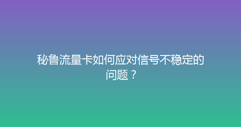 秘鲁流量卡如何应对信号不稳定的问题？ 