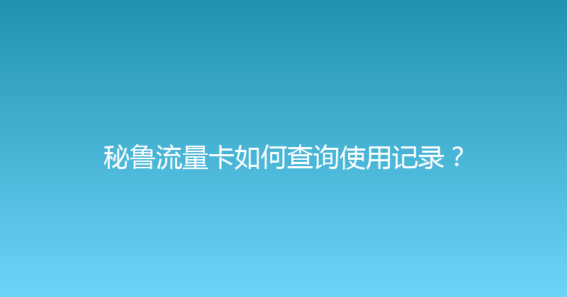秘鲁流量卡如何查询使用记录？ 