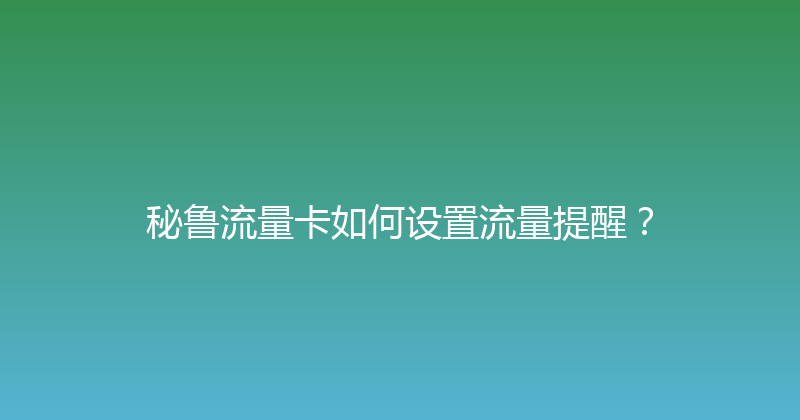 秘鲁流量卡如何设置流量提醒？ 