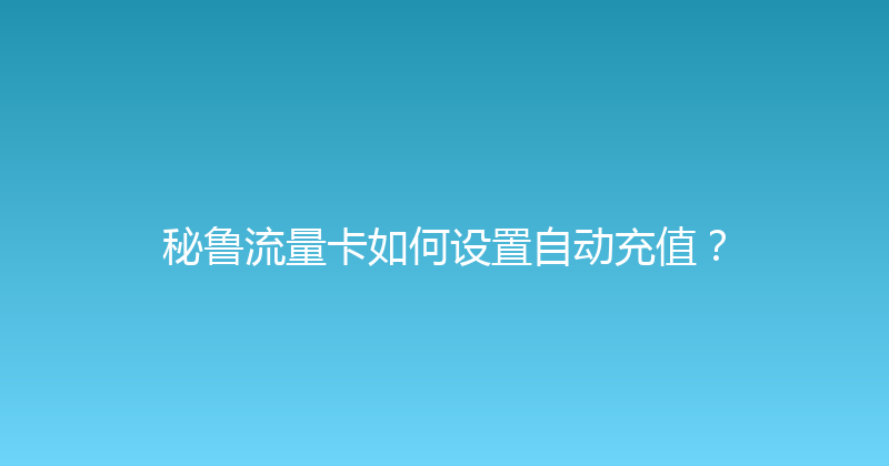 秘鲁流量卡如何设置自动充值？ 