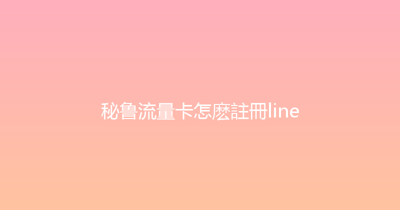 秘鲁流量卡怎麽註冊line 