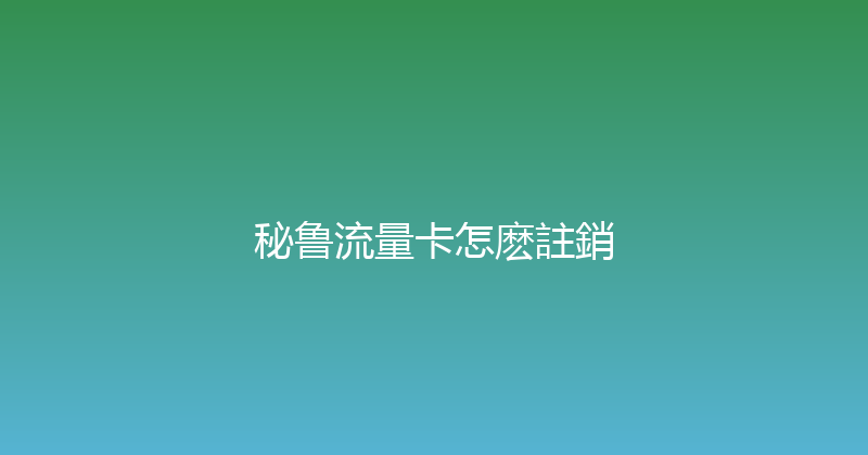 秘鲁流量卡怎麽註銷 