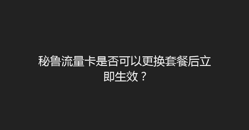 秘鲁流量卡是否可以更换套餐后立即生效？ 