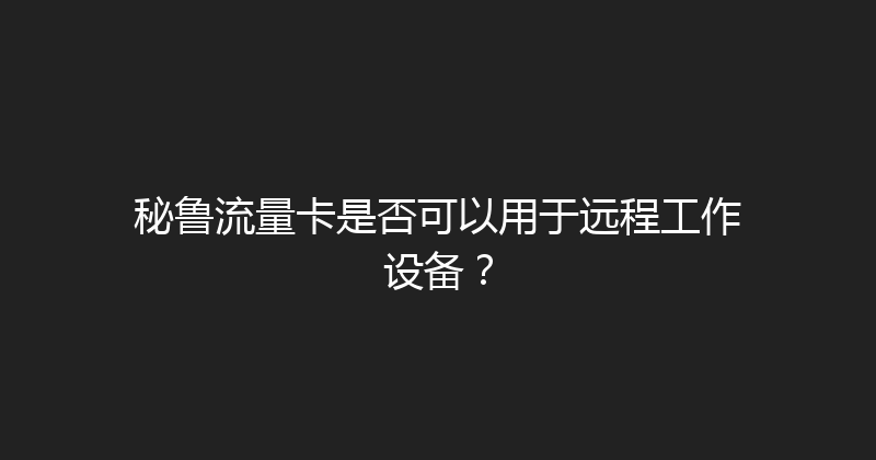 秘鲁流量卡是否可以用于远程工作设备？ 
