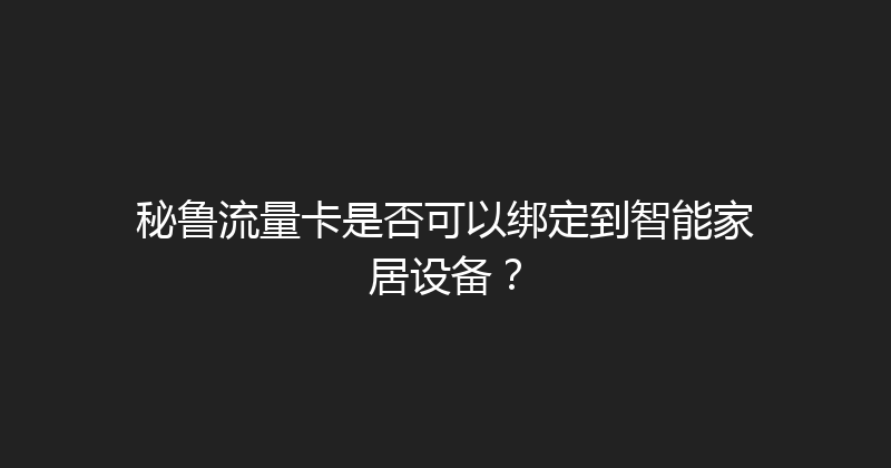 秘鲁流量卡是否可以绑定到智能家居设备？ 