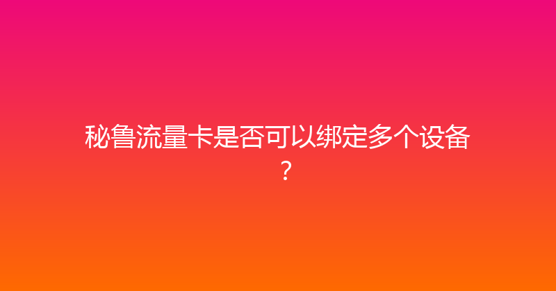 秘鲁流量卡是否可以绑定多个设备？ 