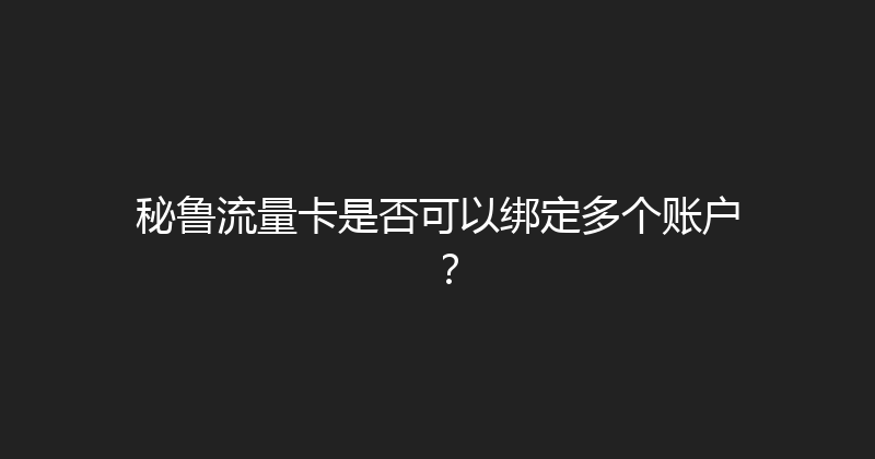 秘鲁流量卡是否可以绑定多个账户？ 