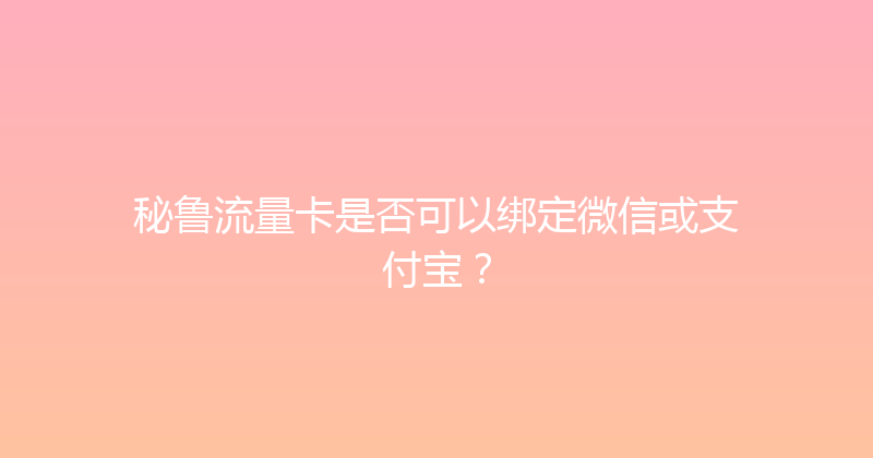 秘鲁流量卡是否可以绑定微信或支付宝？ 