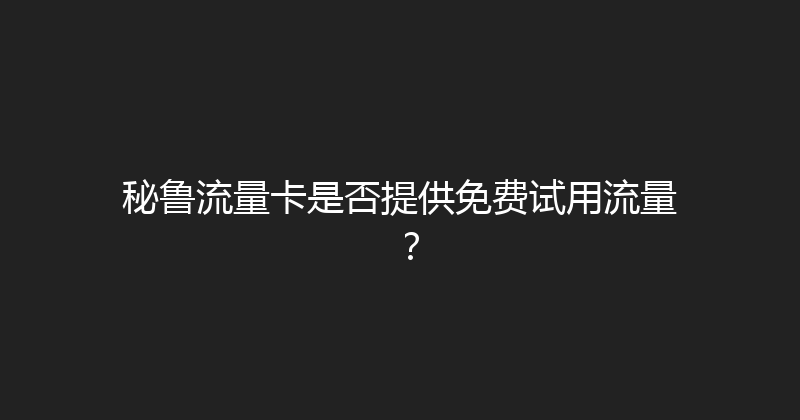 秘鲁流量卡是否提供免费试用流量？ 