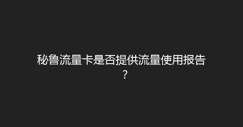 秘鲁流量卡是否提供流量使用报告？ 