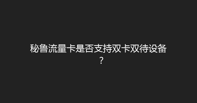 秘鲁流量卡是否支持双卡双待设备？ 