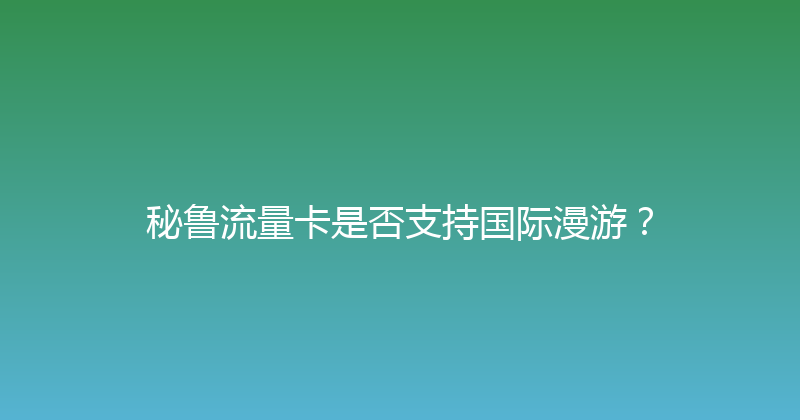 秘鲁流量卡是否支持国际漫游？ 