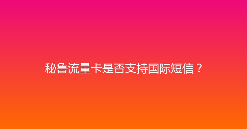 秘鲁流量卡是否支持国际短信？ 