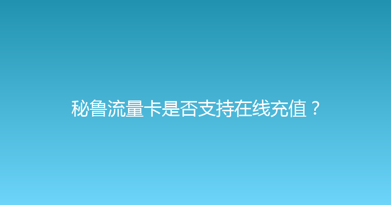 秘鲁流量卡是否支持在线充值？ 
