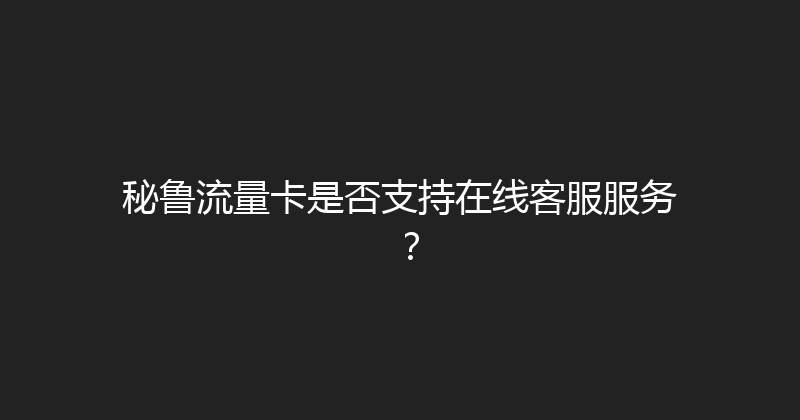 秘鲁流量卡是否支持在线客服服务？ 