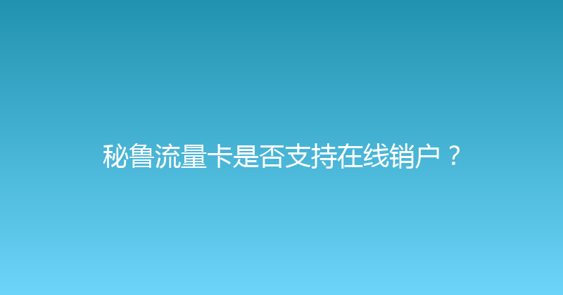 秘鲁流量卡是否支持在线销户？ 
