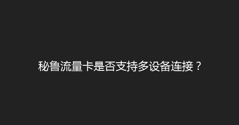 秘鲁流量卡是否支持多设备连接？ 