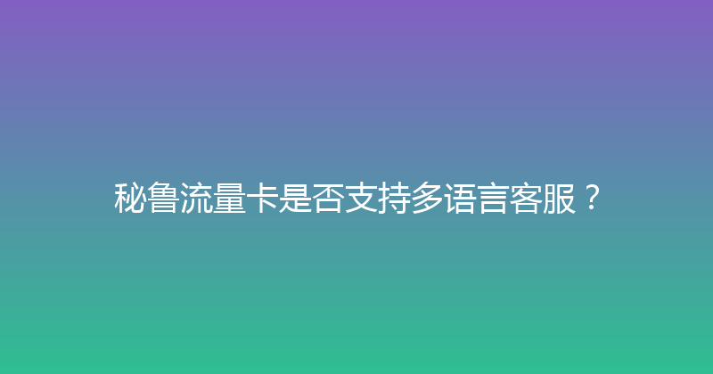 秘鲁流量卡是否支持多语言客服？ 