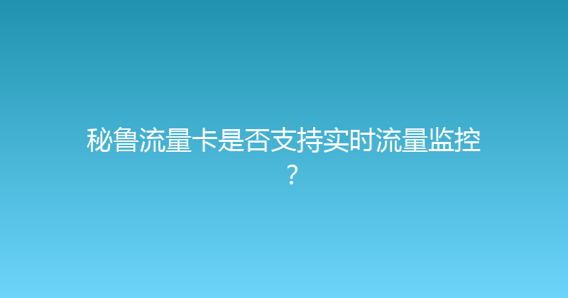 秘鲁流量卡是否支持实时流量监控？ 