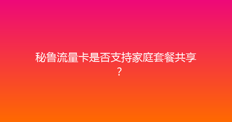 秘鲁流量卡是否支持家庭套餐共享？ 