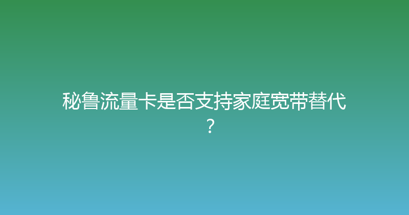 秘鲁流量卡是否支持家庭宽带替代？ 