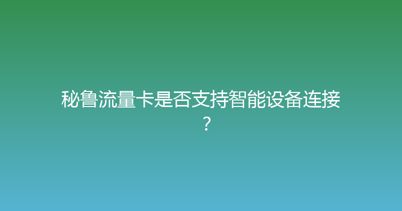 秘鲁流量卡是否支持智能设备连接？ 