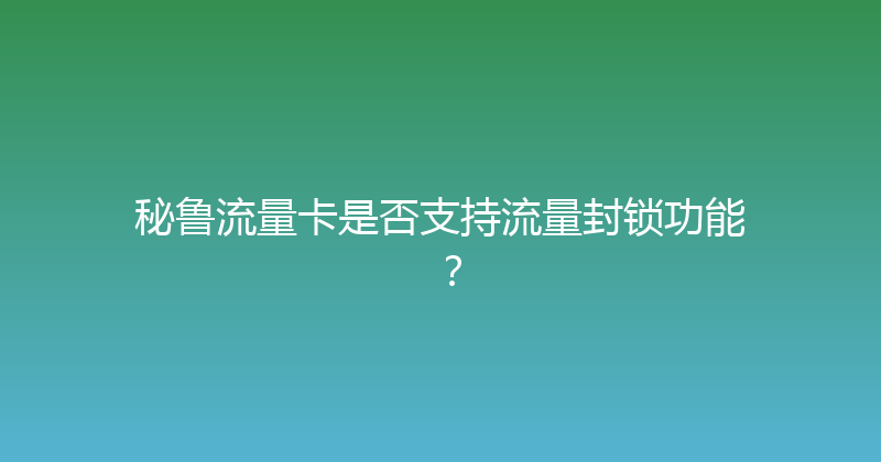 秘鲁流量卡是否支持流量封锁功能？ 