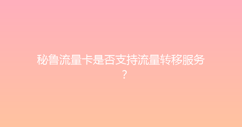 秘鲁流量卡是否支持流量转移服务？ 