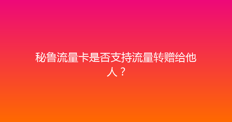 秘鲁流量卡是否支持流量转赠给他人？ 