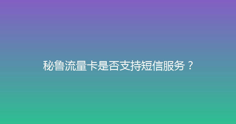 秘鲁流量卡是否支持短信服务？ 