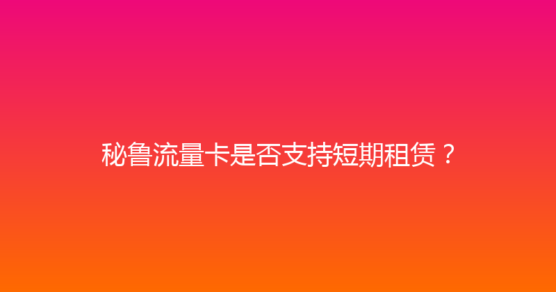 秘鲁流量卡是否支持短期租赁？ 