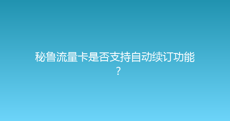秘鲁流量卡是否支持自动续订功能？ 