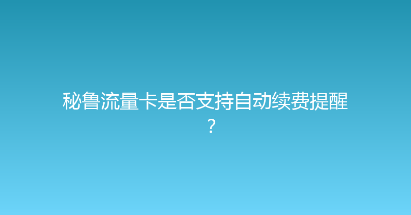 秘鲁流量卡是否支持自动续费提醒？ 
