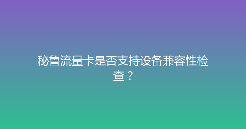 秘鲁流量卡是否支持设备兼容性检查？ 