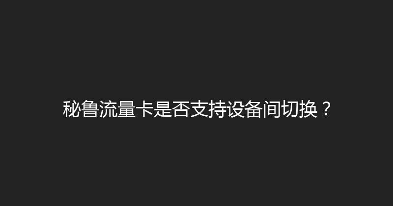 秘鲁流量卡是否支持设备间切换？ 