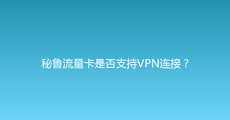 秘鲁流量卡是否支持VPN连接？ 