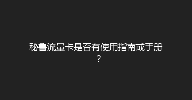 秘鲁流量卡是否有使用指南或手册？ 