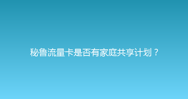 秘鲁流量卡是否有家庭共享计划？ 