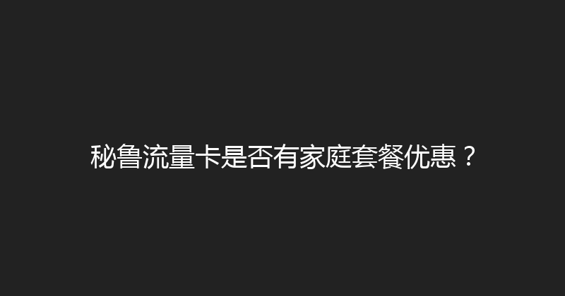 秘鲁流量卡是否有家庭套餐优惠？ 