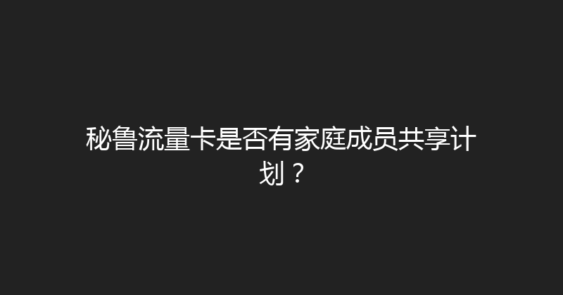 秘鲁流量卡是否有家庭成员共享计划？ 