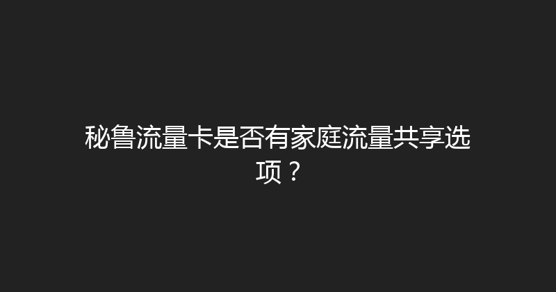 秘鲁流量卡是否有家庭流量共享选项？ 
