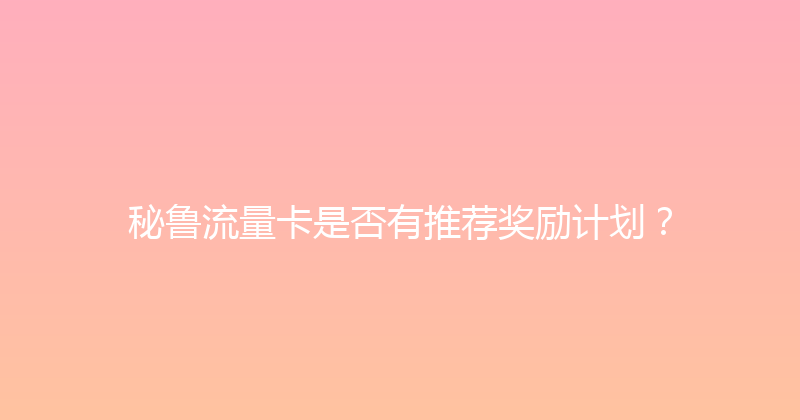 秘鲁流量卡是否有推荐奖励计划？ 