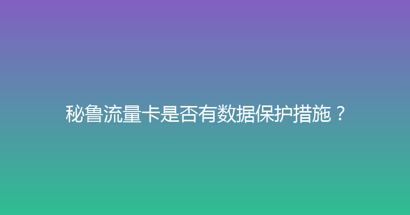 秘鲁流量卡是否有数据保护措施？ 