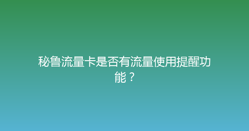秘鲁流量卡是否有流量使用提醒功能？ 