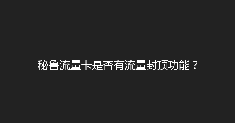 秘鲁流量卡是否有流量封顶功能？ 